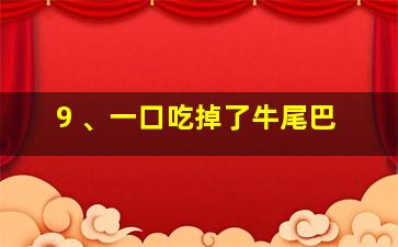 9 、一口吃掉了牛尾巴